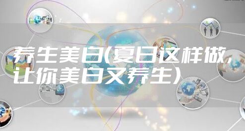 养生美白(夏日这样做,让你美白又养生)