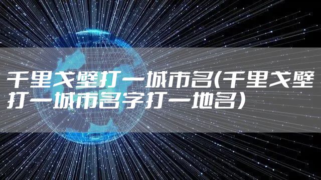 千里戈壁打一城市名(千里戈壁打一城市名字打一地名)