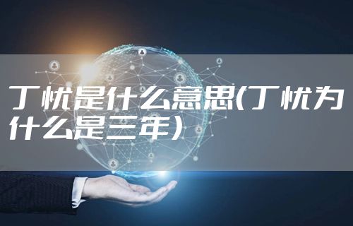 丁忧是什么意思（丁忧为什么是三年）