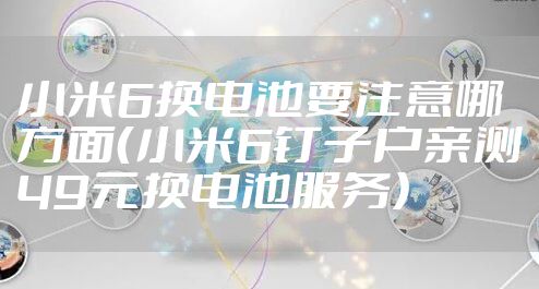 小米6换电池要注意哪方面（小米6钉子户亲测49元换电池服务）