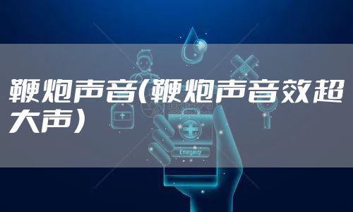 鞭炮声音（鞭炮声音效超大声）