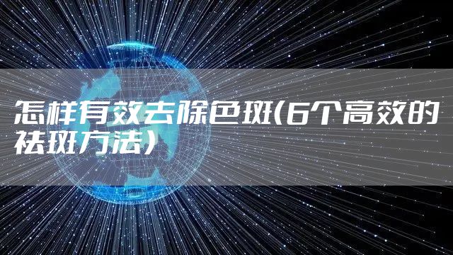 怎样有效去除色斑（6个高效的祛斑方法）