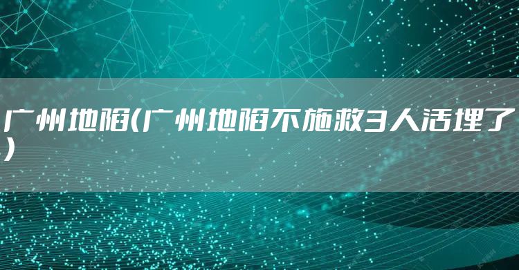 广州地陷（广州地陷不施救3人活埋了）