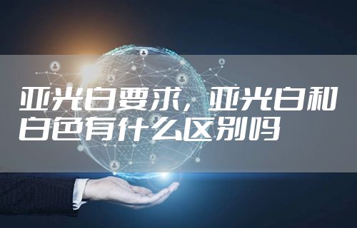 亚光白要求，亚光白和白色有什么区别吗