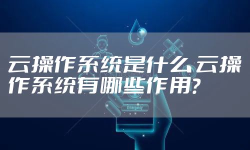 云操作系统是什么 云操作系统有哪些作用?