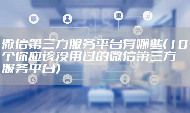 微信第三方服务平台有哪些（10个你应该没用过的微信第三方服务平台）