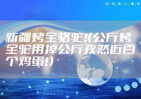 新疆烤全骆驼!（公斤烤全驼用掉公斤孜然近百个鸡蛋!）