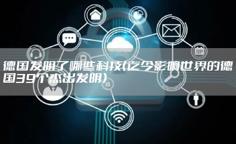 德国发明了哪些科技（迄今影响世界的德国39个杰出发明）