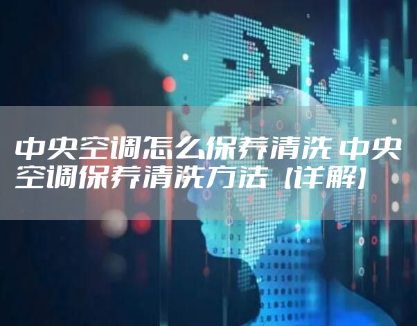 中央空调怎么保养清洗 中央空调保养清洗方法【详解】
