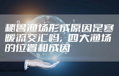 秘鲁渔场形成原因是寒暖流交汇吗,四大渔场的位置和成因