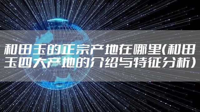 和田玉的正宗产地在哪里（和田玉四大产地的介绍与特征分析）