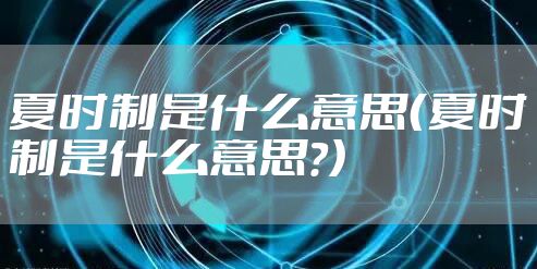 夏时制是什么意思(夏时制是什么意思?)