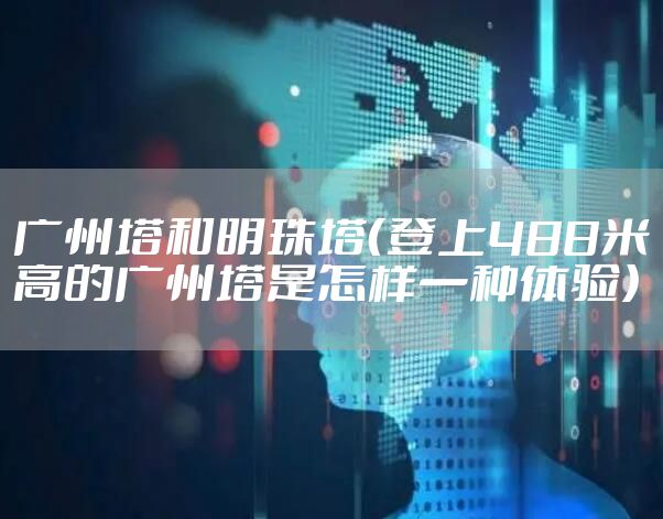 广州塔和明珠塔（登上488米高的广州塔是怎样一种体验）