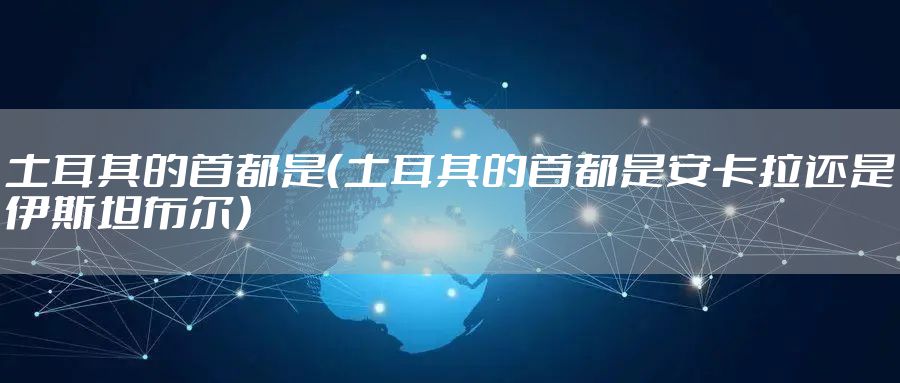 土耳其的首都是（土耳其的首都是安卡拉还是伊斯坦布尔）