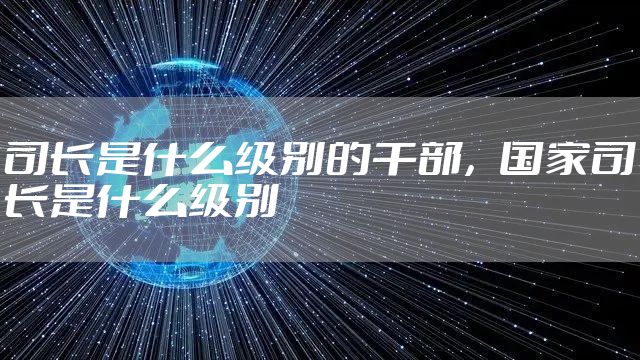 司长是什么级别的干部，国家司长是什么级别