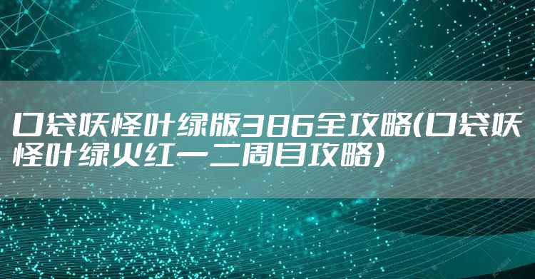 口袋妖怪叶绿版386全攻略（口袋妖怪叶绿火红一二周目攻略）