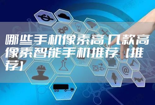 哪些手机像素高 几款高像素智能手机推荐【推荐】