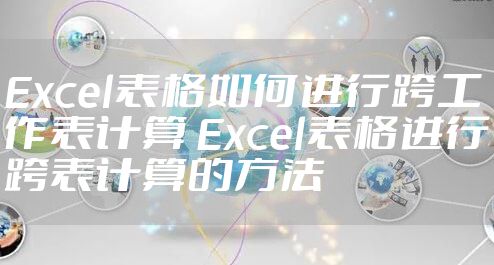 Excel表格如何进行跨工作表计算 Excel表格进行跨表计算的方法