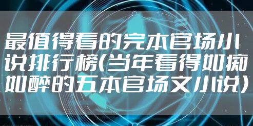 最值得看的完本官场小说排行榜（当年看得如痴如醉的五本官场文小说）