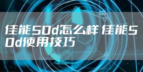 佳能50d怎么样 佳能50d使用技巧