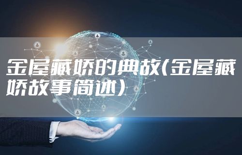 金屋藏娇的典故（金屋藏娇故事简述）