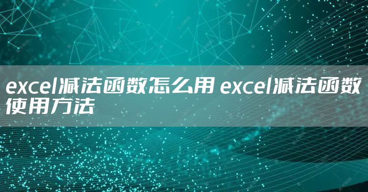 excel减法函数怎么用 excel减法函数使用方法