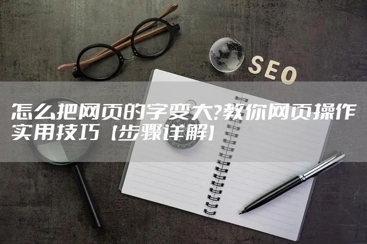 怎么把网页的字变大？教你网页操作实用技巧【步骤详解】