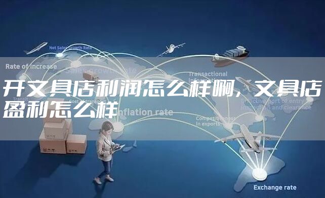 开文具店利润怎么样啊，文具店盈利怎么样