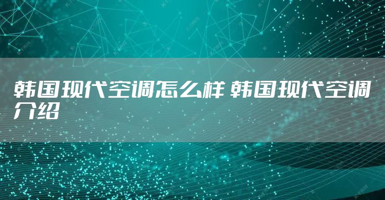 韩国现代空调怎么样 韩国现代空调介绍