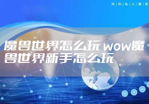 魔兽世界怎么玩 wow魔兽世界新手怎么玩