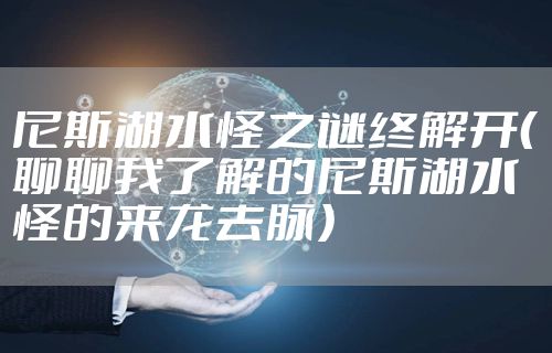 尼斯湖水怪之谜终解开（聊聊我了解的尼斯湖水怪的来龙去脉）