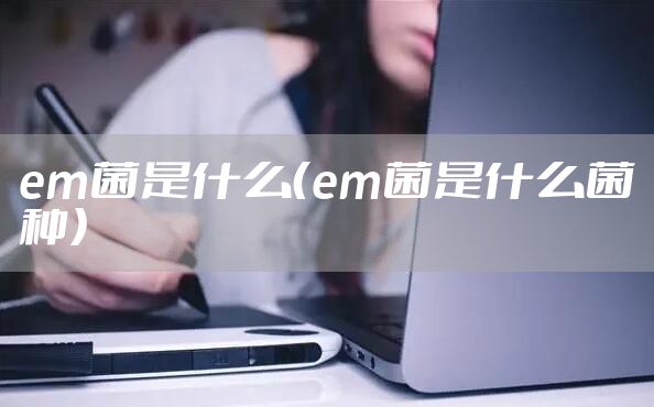 em菌是什么（em菌是什么菌种）