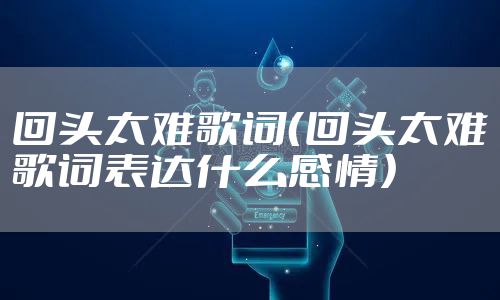 回头太难歌词(回头太难歌词表达什么感情)