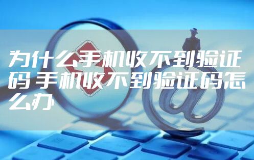 为什么手机收不到验证码 手机收不到验证码怎么办