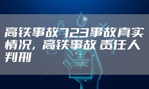 高铁事故723事故真实情况，高铁事故 责任人判刑