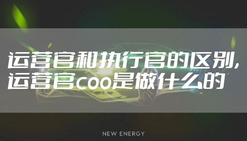 运营官和执行官的区别,运营官coo是做什么的