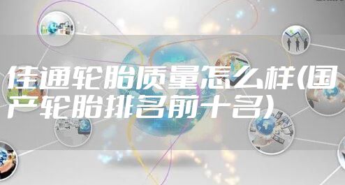 佳通轮胎质量怎么样(国产轮胎排名前十名)