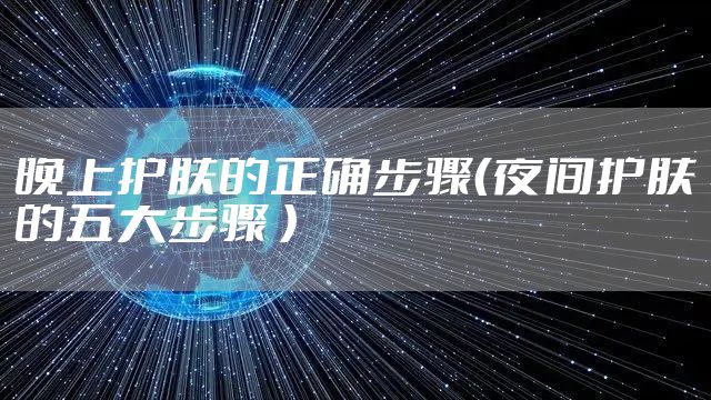 晚上护肤的正确步骤（夜间护肤的五大步骤 ）