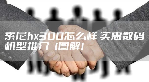 索尼hx300怎么样 实惠数码机型推介【图解】