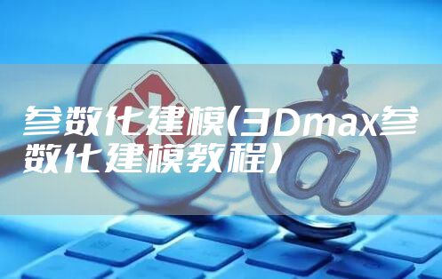 参数化建模（3Dmax参数化建模教程）