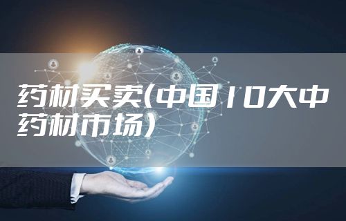 药材买卖（中国10大中药材市场）