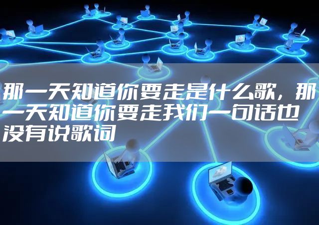 那一天知道你要走是什么歌，那一天知道你要走我们一句话也没有说歌词