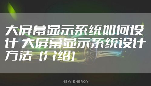 大屏幕显示系统如何设计 大屏幕显示系统设计方法【介绍】