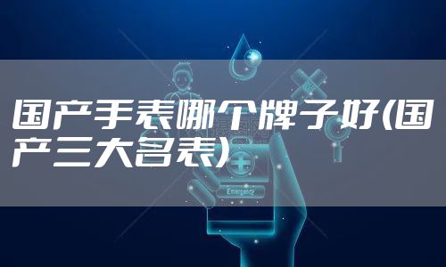 国产手表哪个牌子好(国产三大名表)