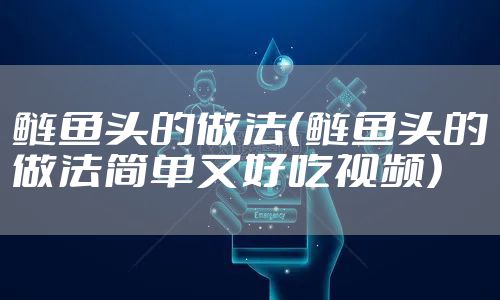 鲢鱼头的做法（鲢鱼头的做法简单又好吃视频）