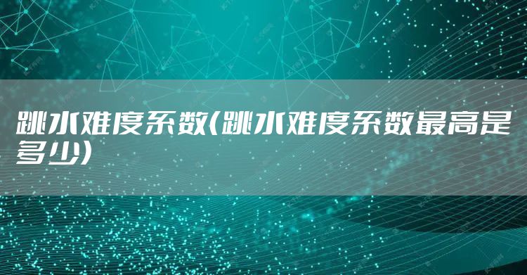 跳水难度系数（跳水难度系数最高是多少）