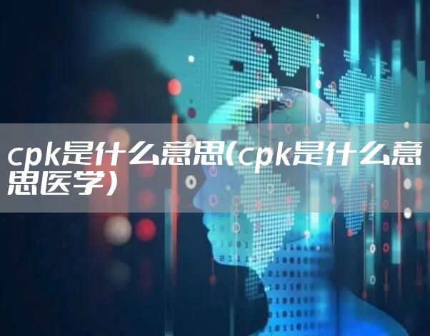 cpk是什么意思（cpk是什么意思医学）