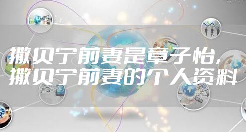 撒贝宁前妻是章子怡，撒贝宁前妻的个人资料