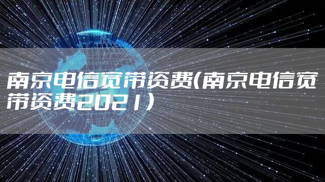 南京电信宽带资费(南京电信宽带资费2021)
