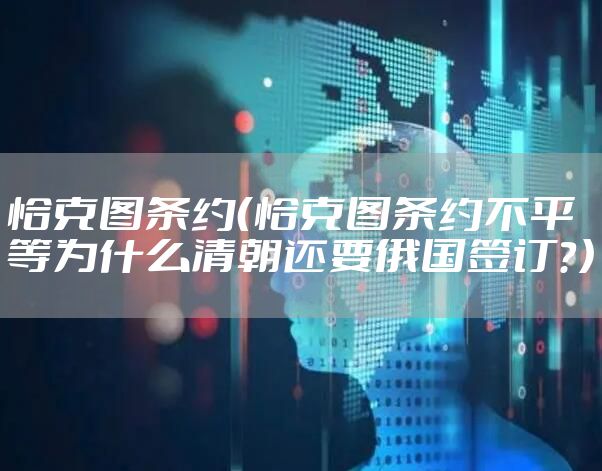 恰克图条约(恰克图条约不平等为什么清朝还要俄国签订?)